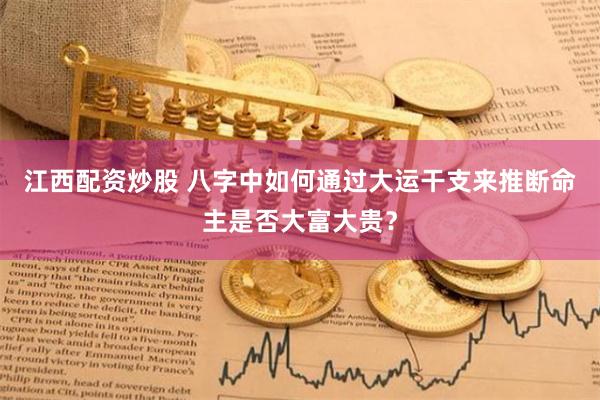 江西配资炒股 八字中如何通过大运干支来推断命主是否大富大贵？