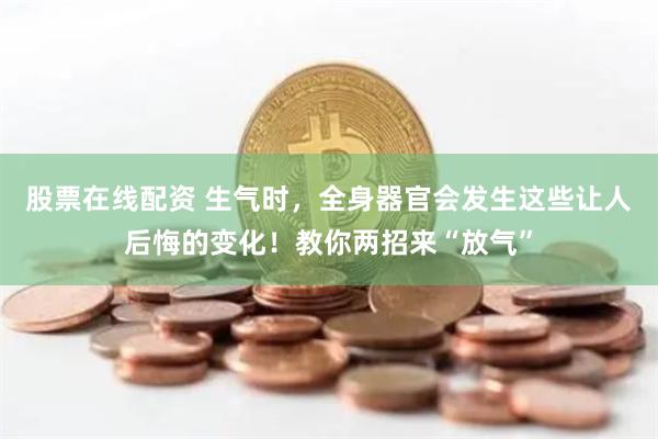 股票在线配资 生气时，全身器官会发生这些让人后悔的变化！教你两招来“放气”