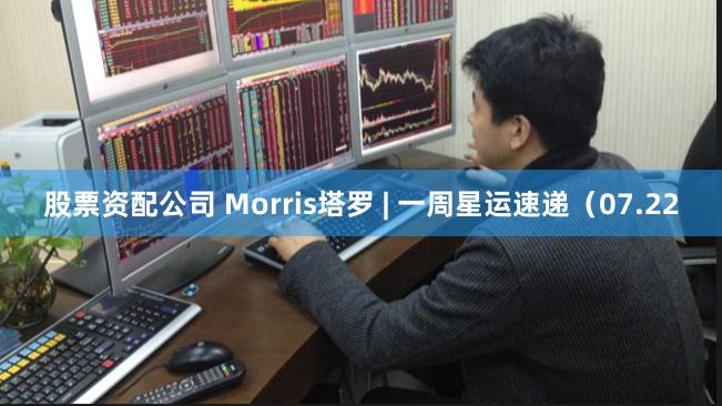 股票资配公司 Morris塔罗 | 一周星运速递（07.22