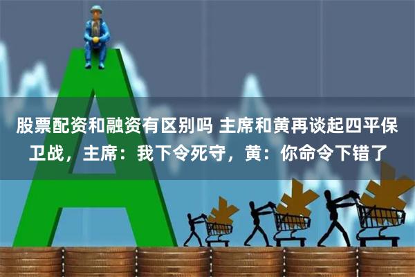 股票配资和融资有区别吗 主席和黄再谈起四平保卫战，主席：我下令死守，黄：你命令下错了