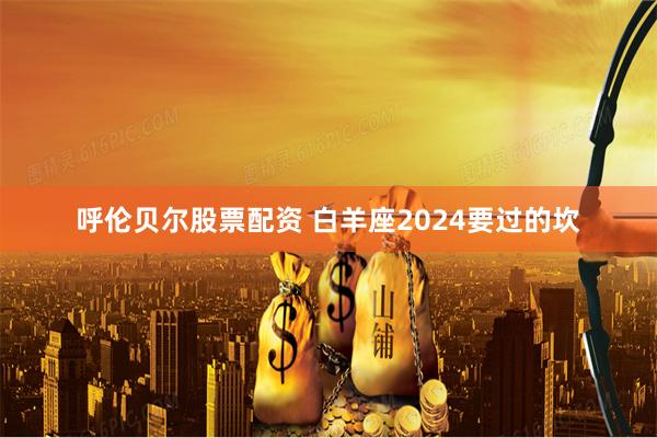 呼伦贝尔股票配资 白羊座2024要过的坎