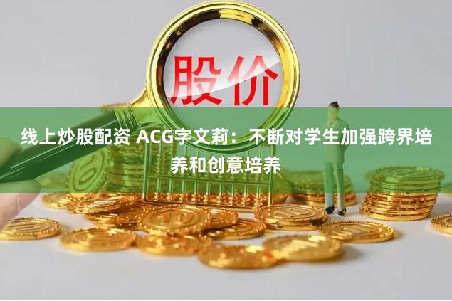 线上炒股配资 ACG字文莉：不断对学生加强跨界培养和创意培养