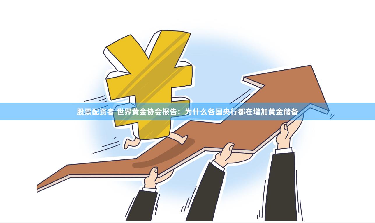 股票配资者 世界黄金协会报告：为什么各国央行都在增加黄金储备