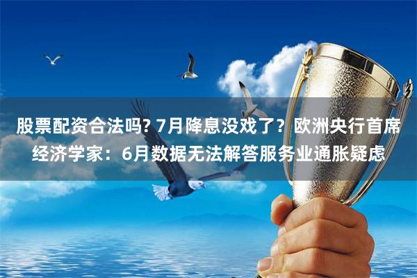 股票配资合法吗? 7月降息没戏了？欧洲央行首席经济学家：6月数据无法解答服务业通胀疑虑