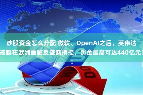 炒股资金怎么分配 微软、OpenAI之后，英伟达被曝在欧洲面临反垄断指控，罚金最高可达440亿元！