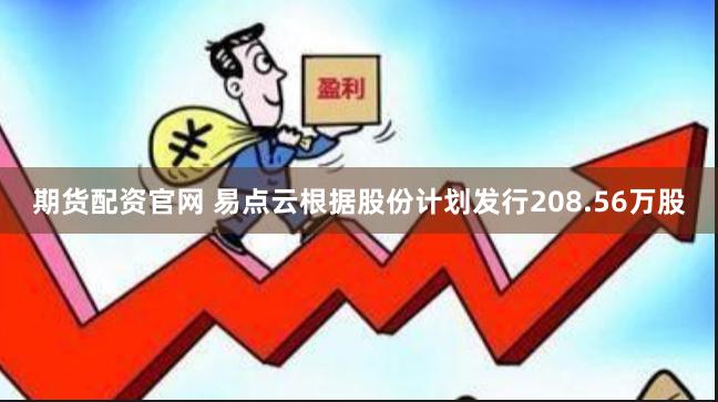 期货配资官网 易点云根据股份计划发行208.56万股