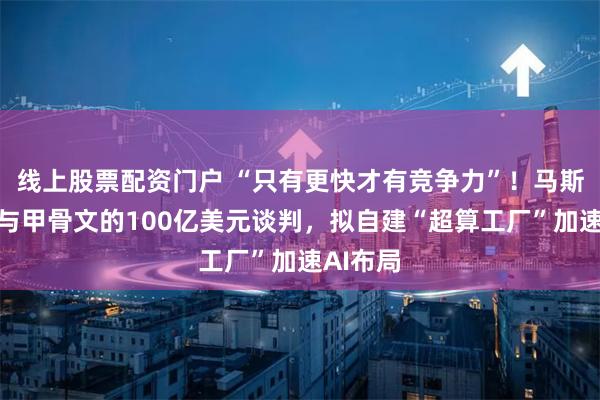 线上股票配资门户 “只有更快才有竞争力”！马斯克叫停与甲骨文的100亿美元谈判，拟自建“超算工厂”加速AI布局