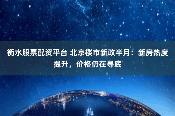 衡水股票配资平台 北京楼市新政半月：新房热度提升，价格仍在寻底