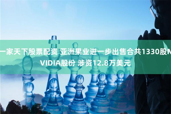 一家天下股票配资 亚洲果业进一步出售合共1330股NVIDIA股份 涉资12.8万美元