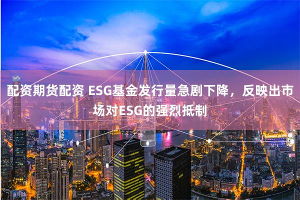 配资期货配资 ESG基金发行量急剧下降，反映出市场对ESG的强烈抵制