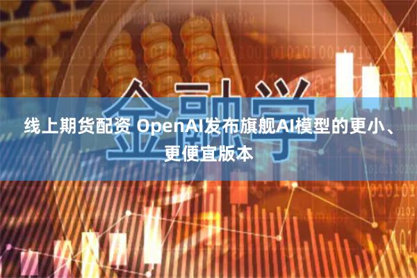 线上期货配资 OpenAI发布旗舰AI模型的更小、更便宜版本