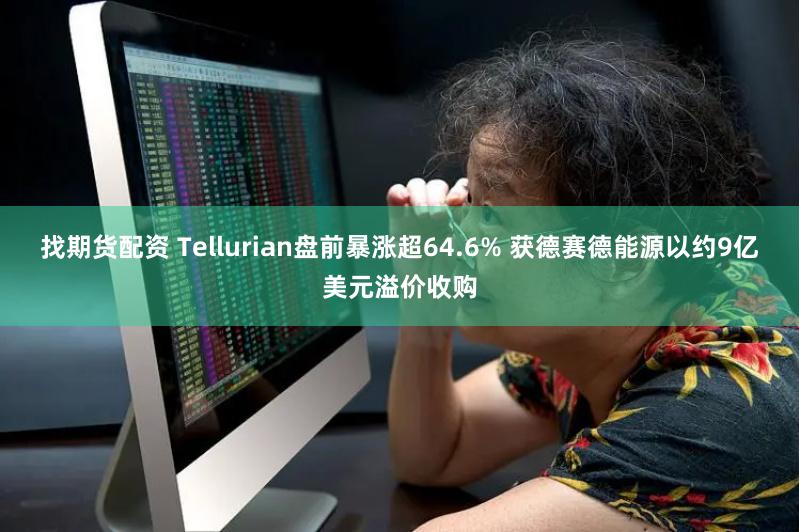 找期货配资 Tellurian盘前暴涨超64.6% 获德赛德能源以约9亿美元溢价收购