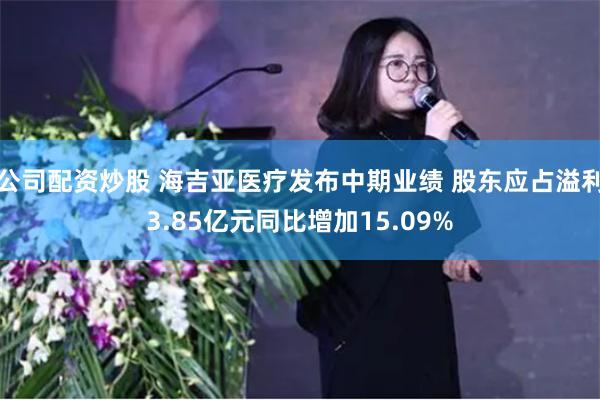 公司配资炒股 海吉亚医疗发布中期业绩 股东应占溢利3.85亿元同比增加15.09%