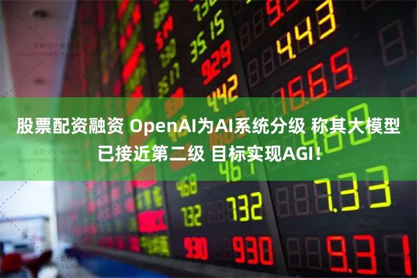 股票配资融资 OpenAI为AI系统分级 称其大模型已接近第二级 目标实现AGI！