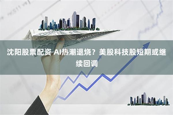 沈阳股票配资 AI热潮退烧？美股科技股短期或继续回调