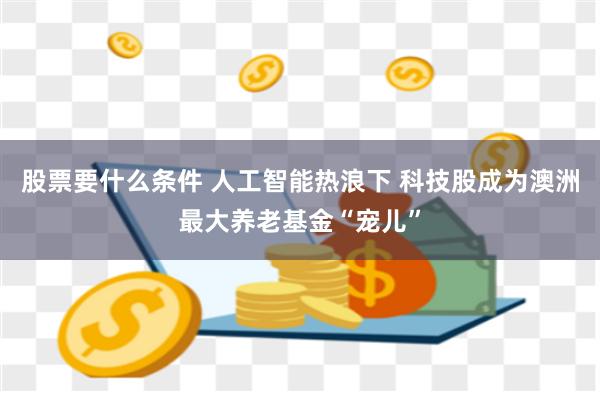 股票要什么条件 人工智能热浪下 科技股成为澳洲最大养老基金“宠儿”